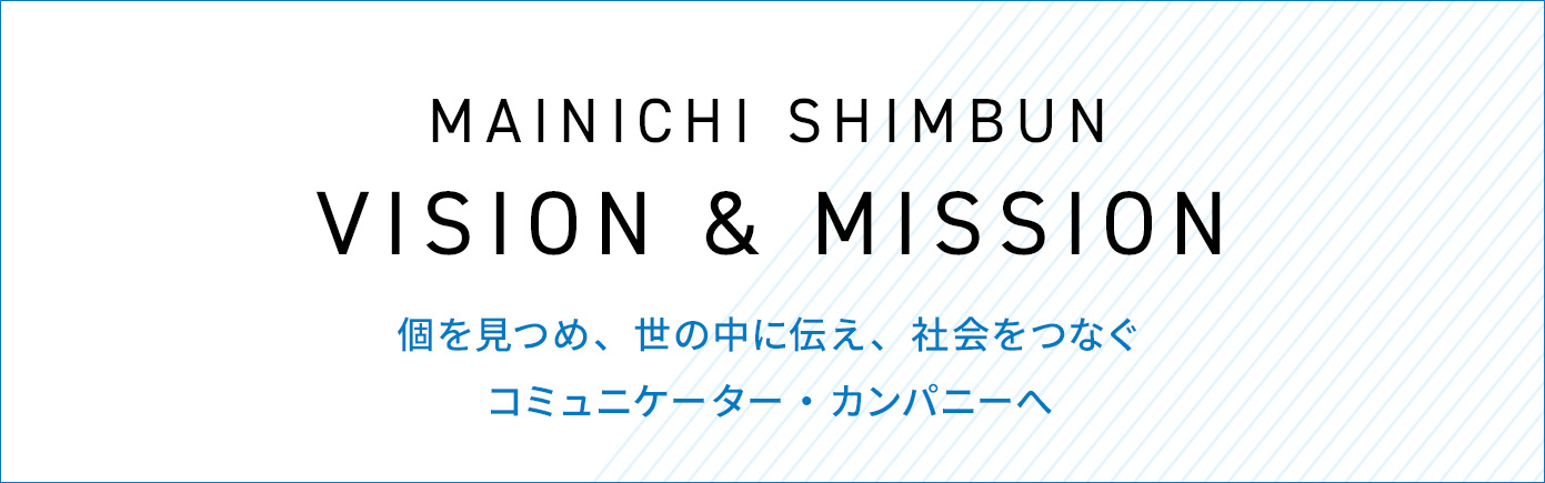 MAINICHI SHINBUN VISON & MISSION 個を見つめ、世の中を伝え、社会をつなぐ コミュニケーター・カンパニーへ