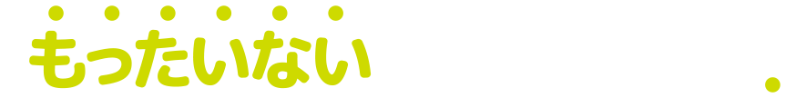 「もったいない」をワクワクに！