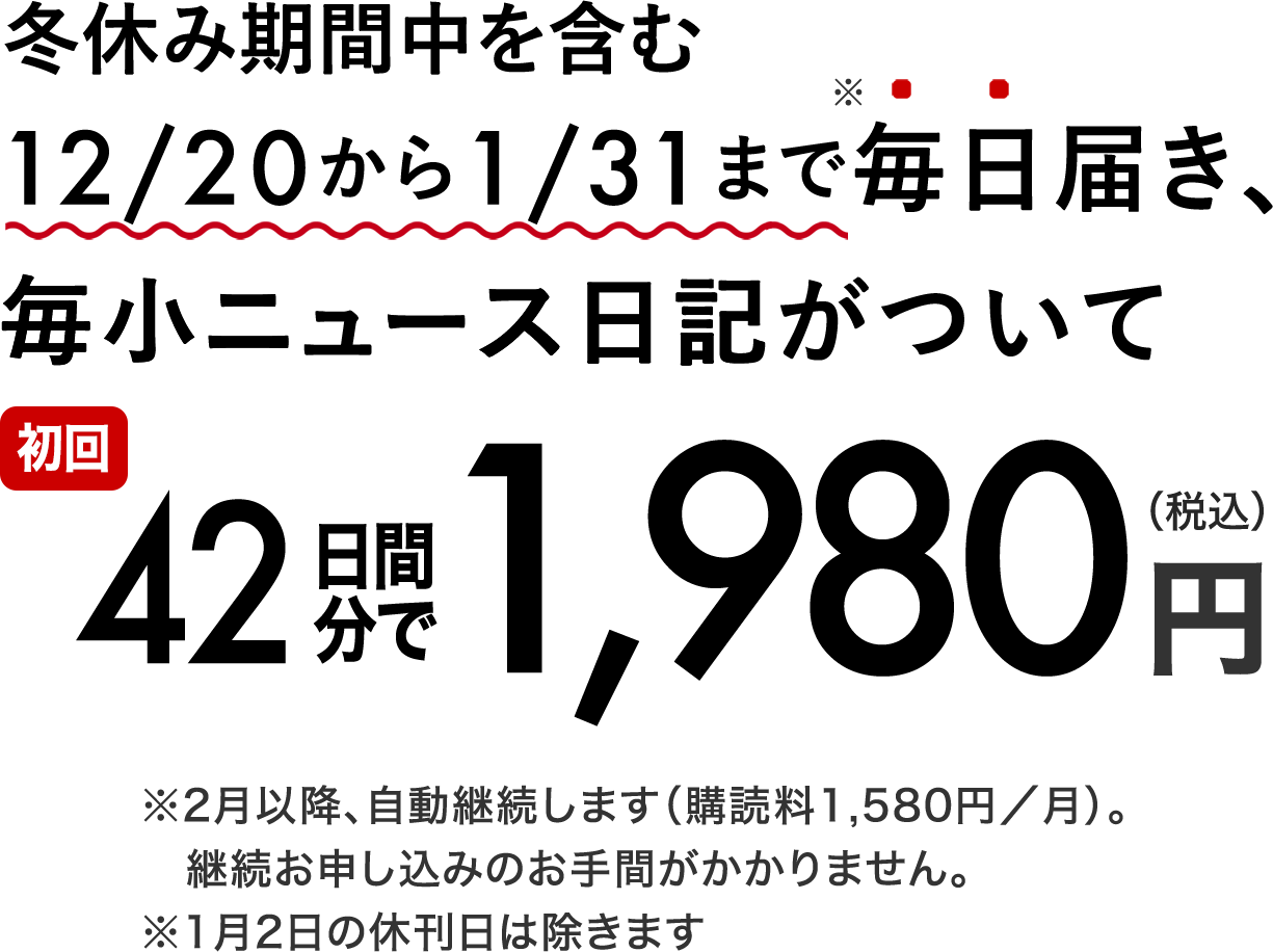 冬休み期間を含む12/20から1/31まで毎日届き、毎小ニュース日記(定価240円)がついて42日間分で 1,980円