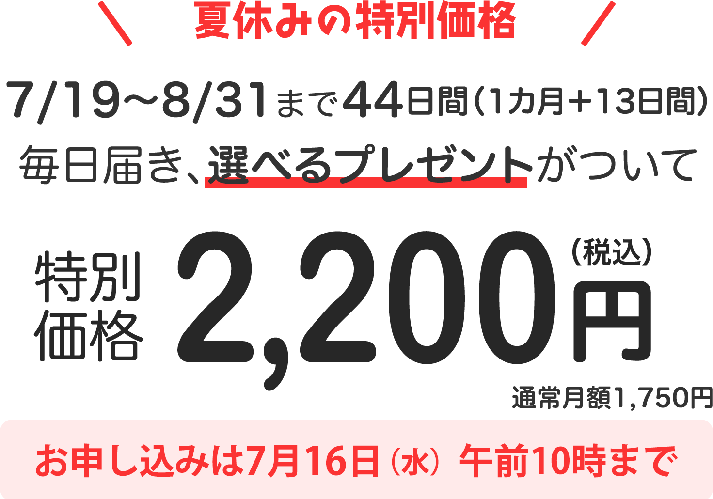 7/19〜8/31まで44日間（1カ月＋13日間）毎日届き、選べるプレゼントがついて2200円（税込）