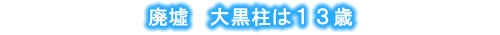 廃墟　大国柱は１３歳