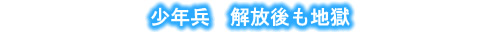 少年兵 解放後も地獄