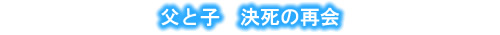 父と子 決死の再会