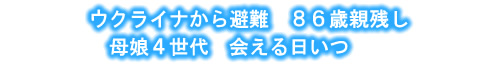 ウクライナから避難　８６歳親残し　母娘４世代　会える日いつ