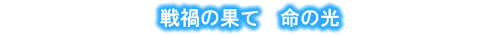 戦禍の果て 命の光