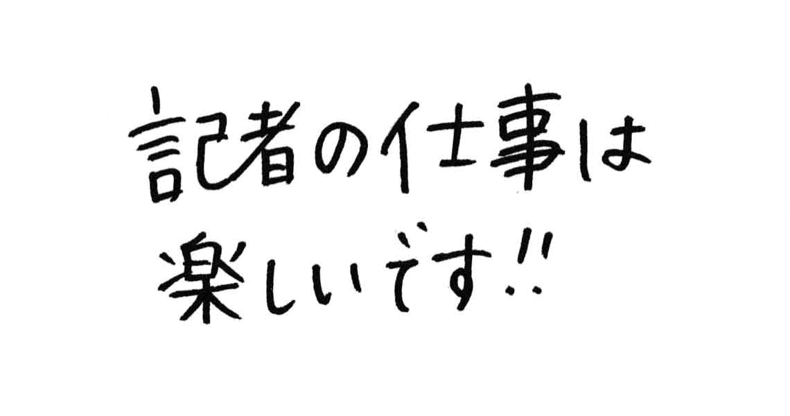 記者の仕事は楽しいです！