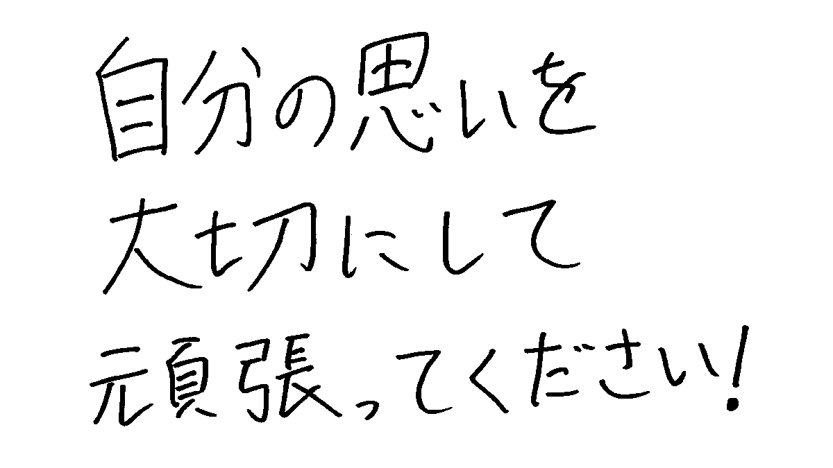 自分の思いを大切にして頑張ってください。