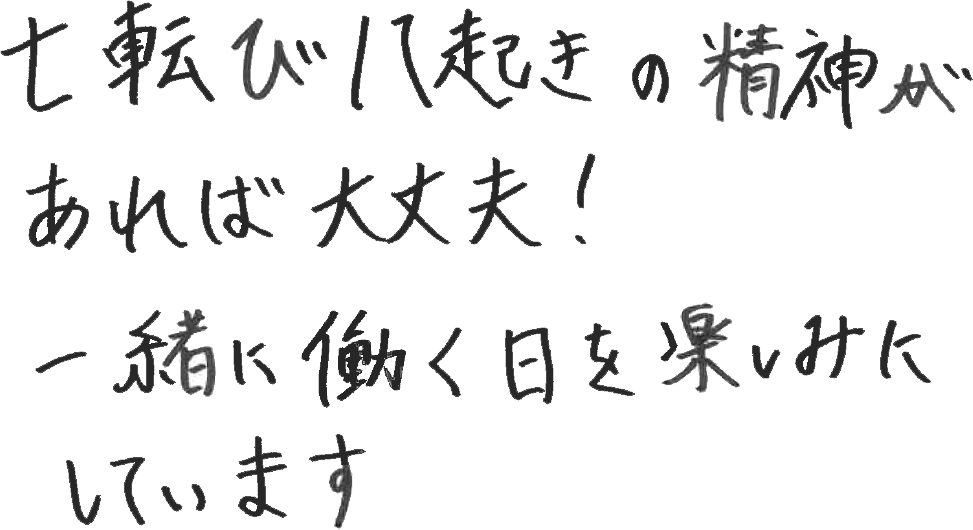七転び八起きの精神があれば大丈夫！一緒に働く日を楽しみにしています